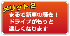 メリット2 まるで新車の輝き！ドライブがもっと楽しくなります