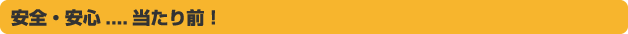安全・安心....当たり前！