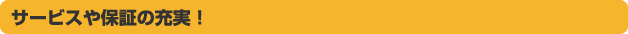サービスや保証の充実！